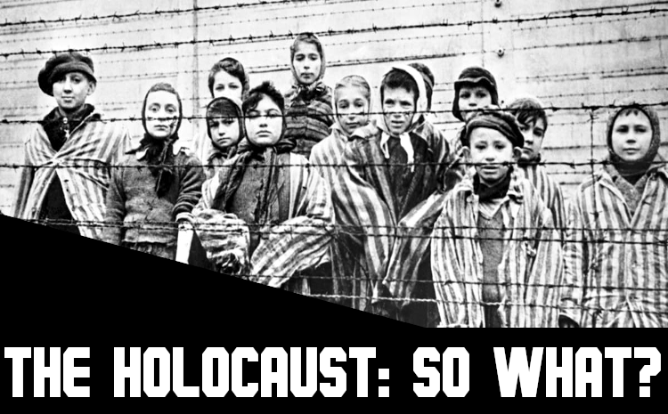 The Holocaust: So What?